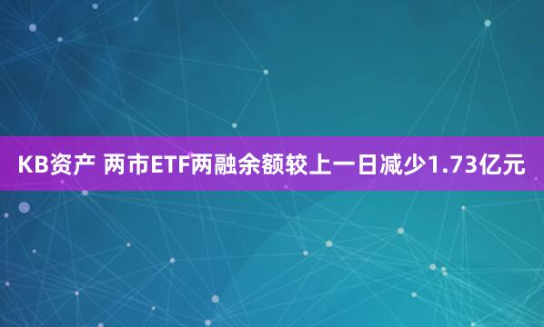 KB资产 两市ETF两融余额较上一日减少1.73亿元