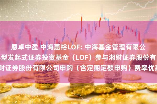恩卓中盈 中海惠裕LOF: 中海基金管理有限公司关于中海惠裕纯债债券型发起式证券投资基金(LOF)参与湘财证券股份有限公司申购(含定期定额申购)费率优惠活动的公告