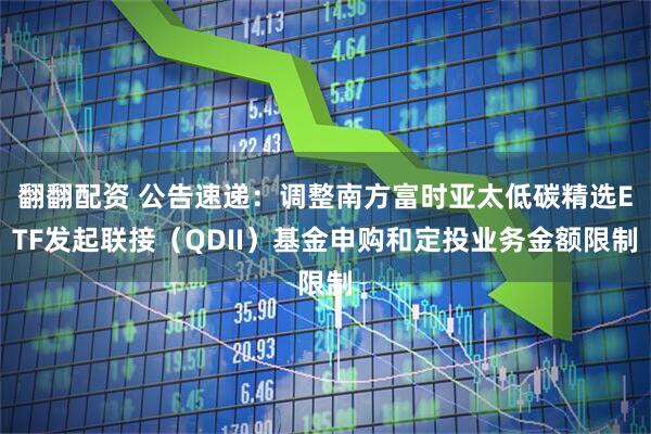 翻翻配资 公告速递：调整南方富时亚太低碳精选ETF发起联接（QDII）基金申购和定投业务金额限制