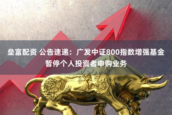 垒富配资 公告速递：广发中证800指数增强基金暂停个人投资者申购业务