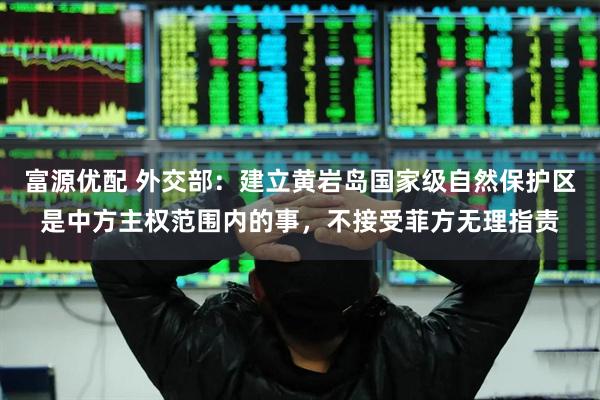 富源优配 外交部：建立黄岩岛国家级自然保护区是中方主权范围内的事，不接受菲方无理指责