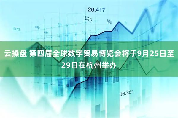 云操盘 第四届全球数字贸易博览会将于9月25日至29日在杭州举办