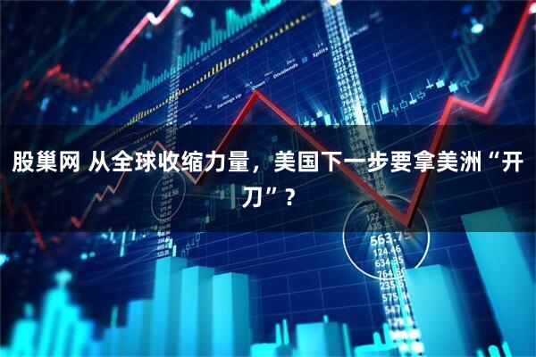 股巢网 从全球收缩力量，美国下一步要拿美洲“开刀”？