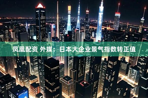 凤凰配资 外媒：日本大企业景气指数转正值