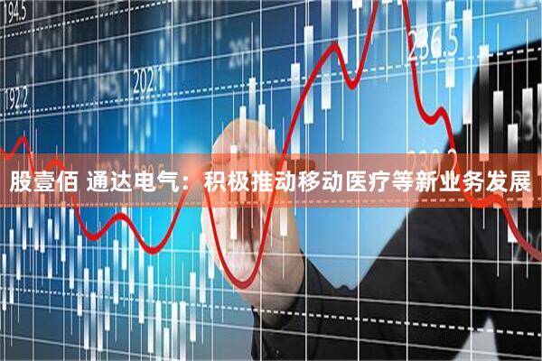 股壹佰 通达电气：积极推动移动医疗等新业务发展