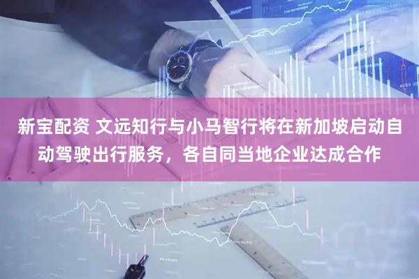 新宝配资 文远知行与小马智行将在新加坡启动自动驾驶出行服务，各自同当地企业达成合作