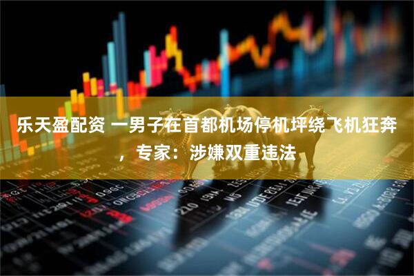 乐天盈配资 一男子在首都机场停机坪绕飞机狂奔，专家：涉嫌双重违法
