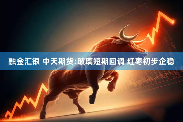 融金汇银 中天期货:玻璃短期回调 红枣初步企稳