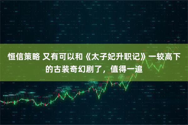 恒信策略 又有可以和《太子妃升职记》一较高下的古装奇幻剧了,值得一追