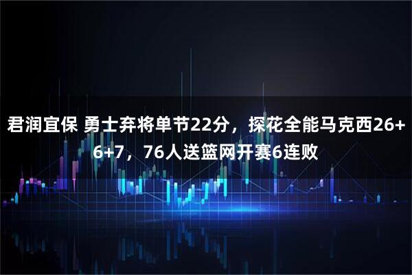 君润宜保 勇士弃将单节22分，探花全能马克西26+6+7，76人送篮网开赛6连败