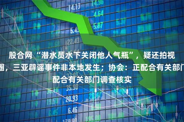 股合网 “潜水员水下关闭他人气瓶”，疑还拍视频发朋友圈，三亚辟谣事件非本地发生；协会：正配合有关部门调查核实