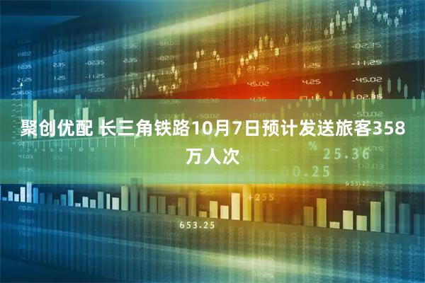 聚创优配 长三角铁路10月7日预计发送旅客358万人次