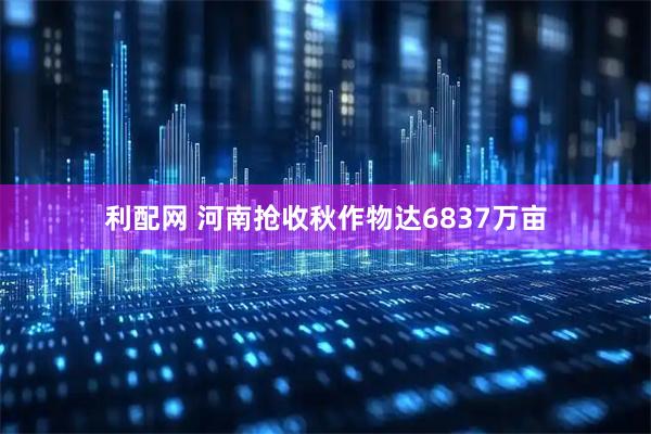 利配网 河南抢收秋作物达6837万亩