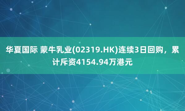 华夏国际 蒙牛乳业(02319.HK)连续3日回购，累计斥资4154.94万港元