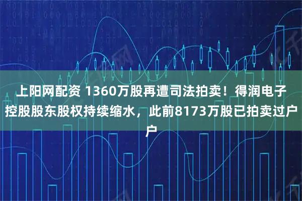上阳网配资 1360万股再遭司法拍卖！得润电子控股股东股权持续缩水，此前8173万股已拍卖过户