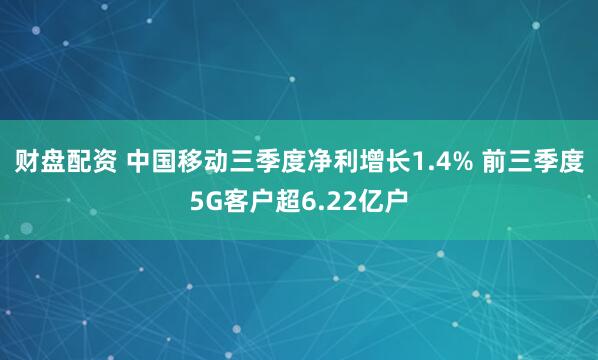 财盘配资 中国移动三季度净利增长1.4% 前三季度5G客户超6.22亿户