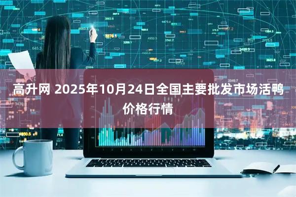 高升网 2025年10月24日全国主要批发市场活鸭价格行情