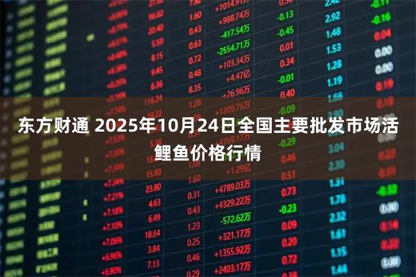 东方财通 2025年10月24日全国主要批发市场活鲤鱼价格行情