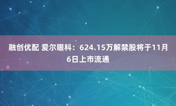 融创优配 爱尔眼科：624.15万解禁股将于11月6日上市流通