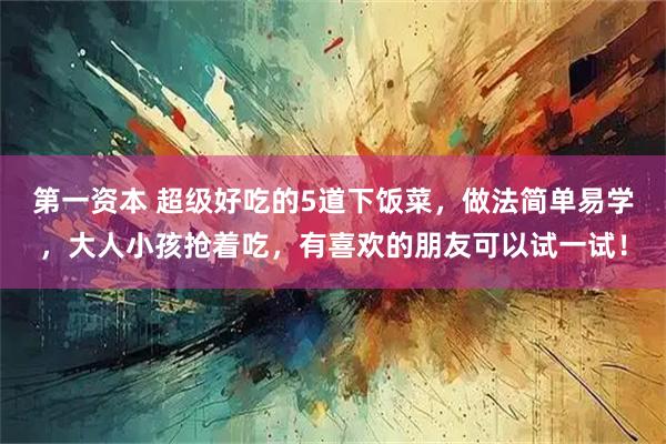 第一资本 超级好吃的5道下饭菜,做法简单易学,大人小孩抢着吃,有喜欢的朋友可以试一试!