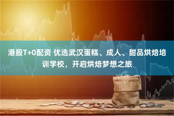 港股T+0配资 优选武汉蛋糕、成人、甜品烘焙培训学校,开启烘焙梦想之旅