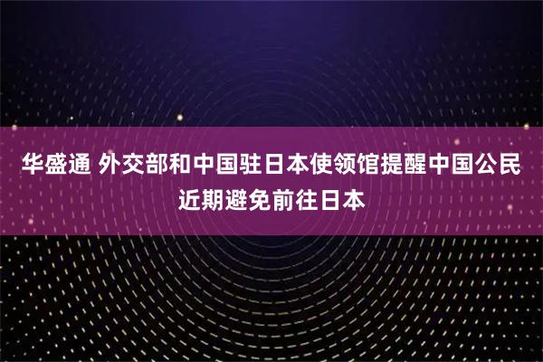 华盛通 外交部和中国驻日本使领馆提醒中国公民近期避免前往日本