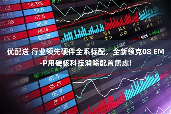 优配送 行业领先硬件全系标配,全新领克08 EM-P用硬核科技消除配置焦虑!