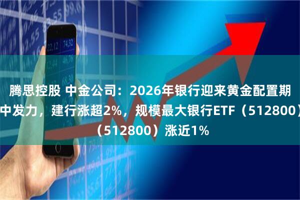 腾思控股 中金公司：2026年银行迎来黄金配置期！银行盘中发力，建行涨超2%，规模最大银行ETF（512800）涨近1%