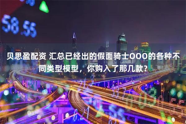 贝思盈配资 汇总已经出的假面骑士OOO的各种不同类型模型，你购入了那几款？