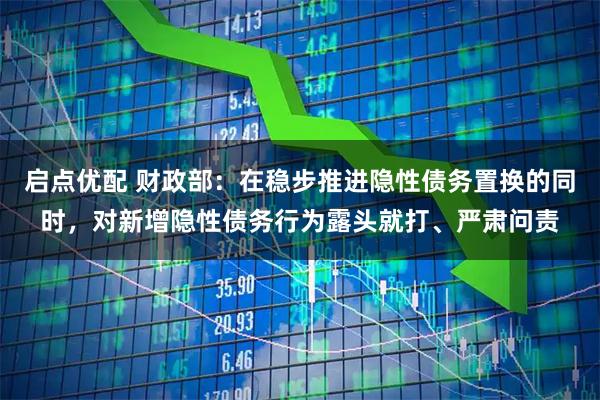 启点优配 财政部：在稳步推进隐性债务置换的同时，对新增隐性债务行为露头就打、严肃问责
