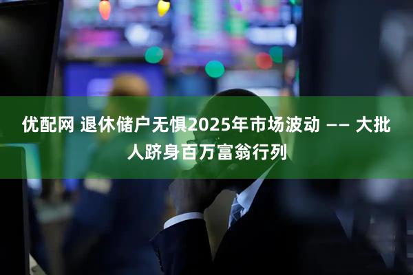 优配网 退休储户无惧2025年市场波动 —— 大批人跻身百万富翁行列