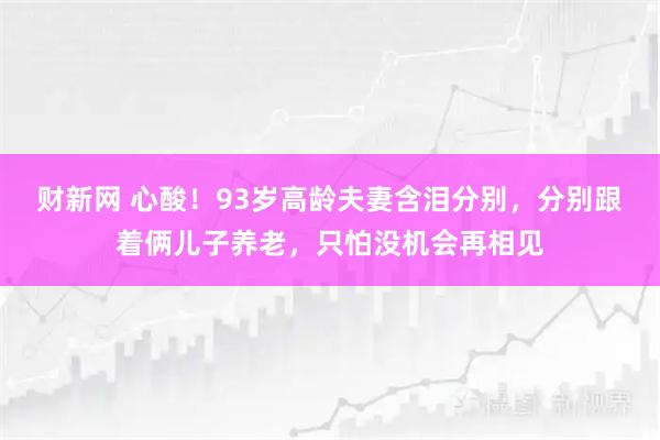 财新网 心酸!93岁高龄夫妻含泪分别,分别跟着俩儿子养老,只怕没机会再相见