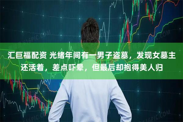 汇巨福配资 光绪年间有一男子盗墓，发现女墓主还活着，差点吓晕，但最后却抱得美人归