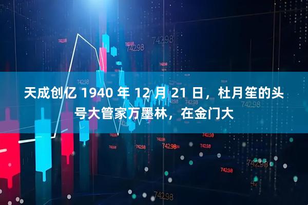 天成创亿 1940 年 12 月 21 日，杜月笙的头号大管家万墨林，在金门大