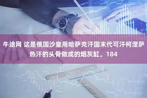 牛途网 这是俄国沙皇用哈萨克汗国末代可汗柯涅萨热汗的头骨做成的烟灰缸。184