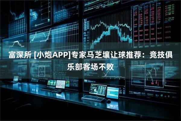 富深所 [小炮APP]专家马芝壤让球推荐：竞技俱乐部客场不败