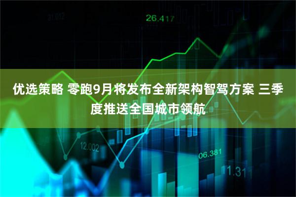 优选策略 零跑9月将发布全新架构智驾方案 三季度推送全国城市领航