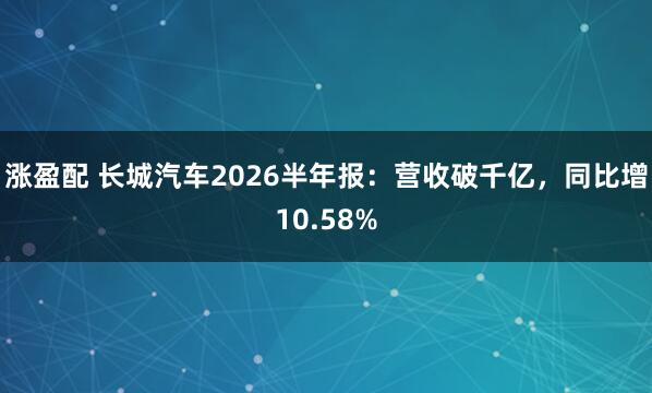 涨盈配 长城汽车2026半年报：营收破千亿，同比增10.58%